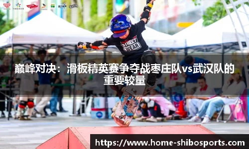 巅峰对决：滑板精英赛争夺战枣庄队vs武汉队的重要较量