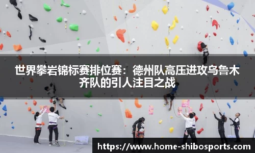 世界攀岩锦标赛排位赛：德州队高压进攻乌鲁木齐队的引人注目之战