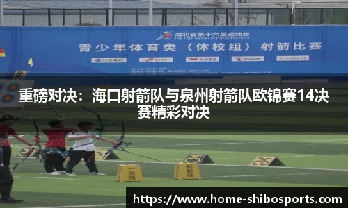 重磅对决：海口射箭队与泉州射箭队欧锦赛14决赛精彩对决