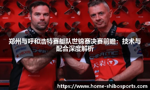 郑州与呼和浩特赛艇队世锦赛决赛前瞻：技术与配合深度解析