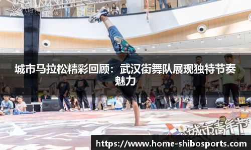 城市马拉松精彩回顾：武汉街舞队展现独特节奏魅力