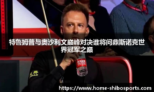 特鲁姆普与奥沙利文巅峰对决谁将问鼎斯诺克世界冠军之巅