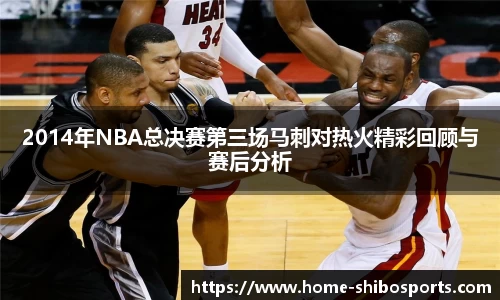 2014年NBA总决赛第三场马刺对热火精彩回顾与赛后分析