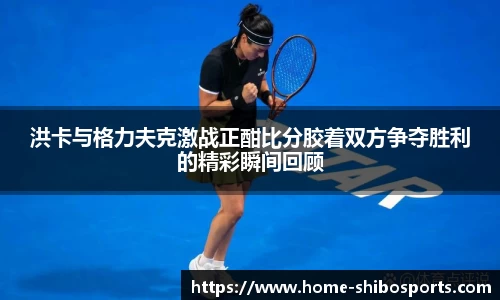 洪卡与格力夫克激战正酣比分胶着双方争夺胜利的精彩瞬间回顾