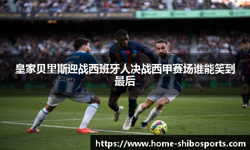 皇家贝里斯迎战西班牙人决战西甲赛场谁能笑到最后